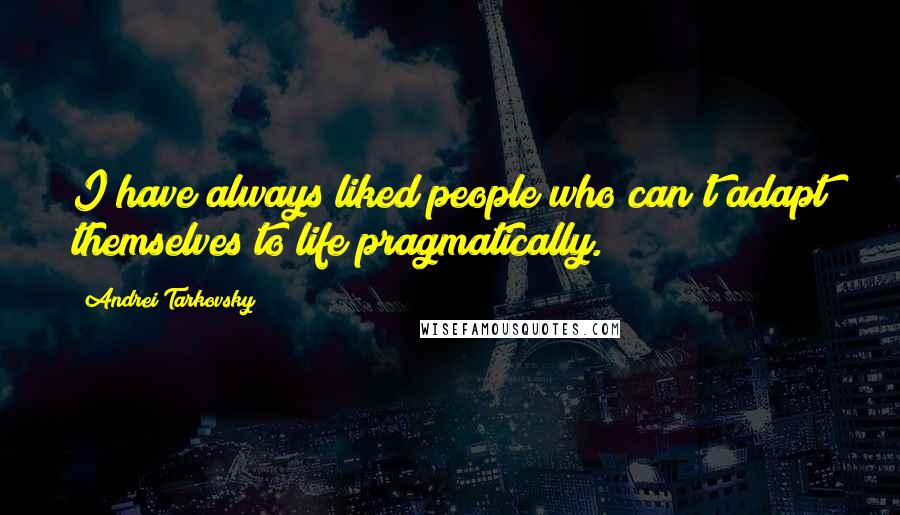 Andrei Tarkovsky Quotes: I have always liked people who can't adapt themselves to life pragmatically.