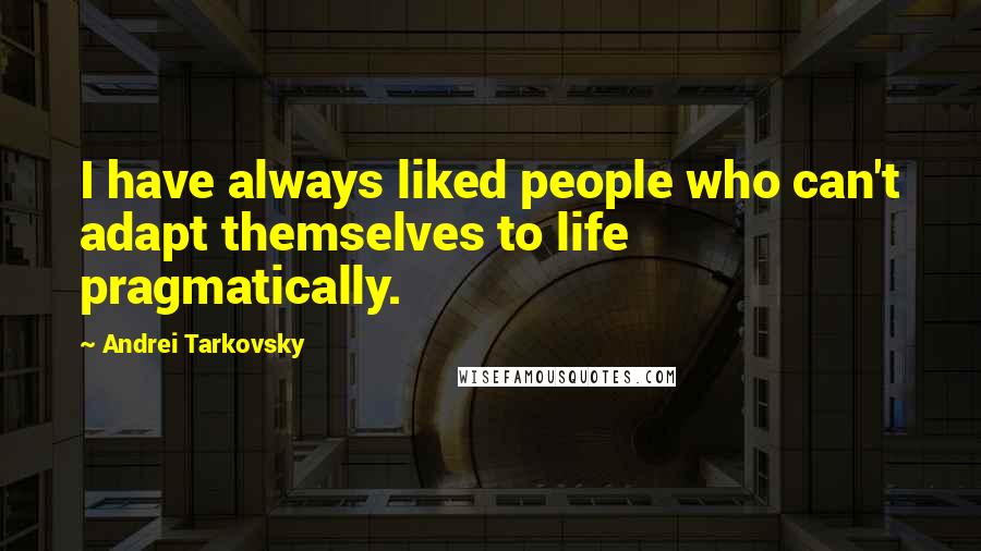 Andrei Tarkovsky Quotes: I have always liked people who can't adapt themselves to life pragmatically.