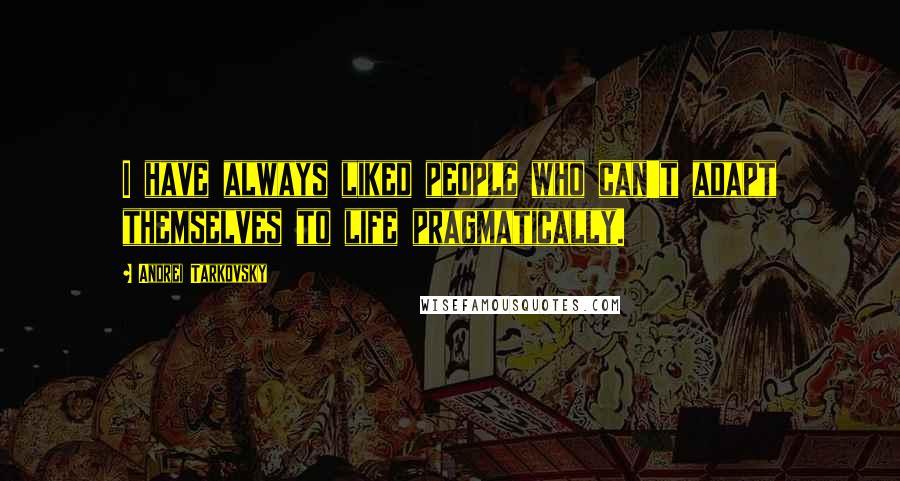 Andrei Tarkovsky Quotes: I have always liked people who can't adapt themselves to life pragmatically.