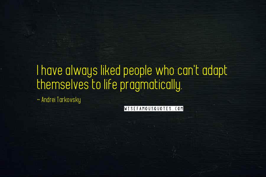 Andrei Tarkovsky Quotes: I have always liked people who can't adapt themselves to life pragmatically.