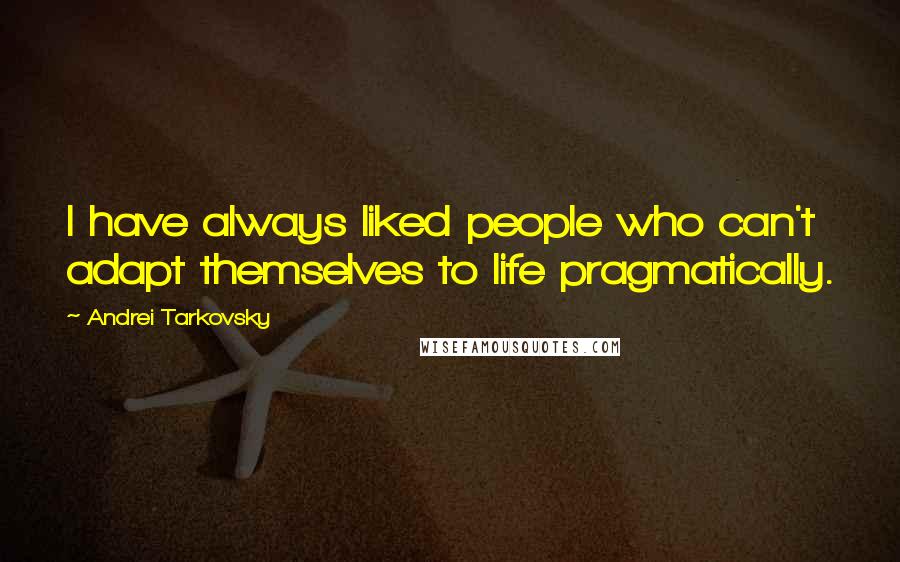 Andrei Tarkovsky Quotes: I have always liked people who can't adapt themselves to life pragmatically.