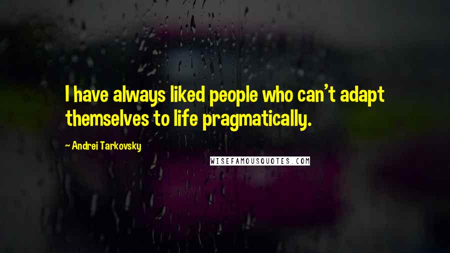 Andrei Tarkovsky Quotes: I have always liked people who can't adapt themselves to life pragmatically.