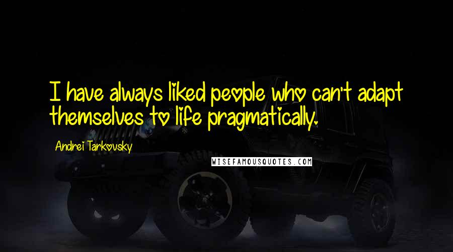 Andrei Tarkovsky Quotes: I have always liked people who can't adapt themselves to life pragmatically.