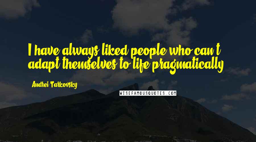 Andrei Tarkovsky Quotes: I have always liked people who can't adapt themselves to life pragmatically.