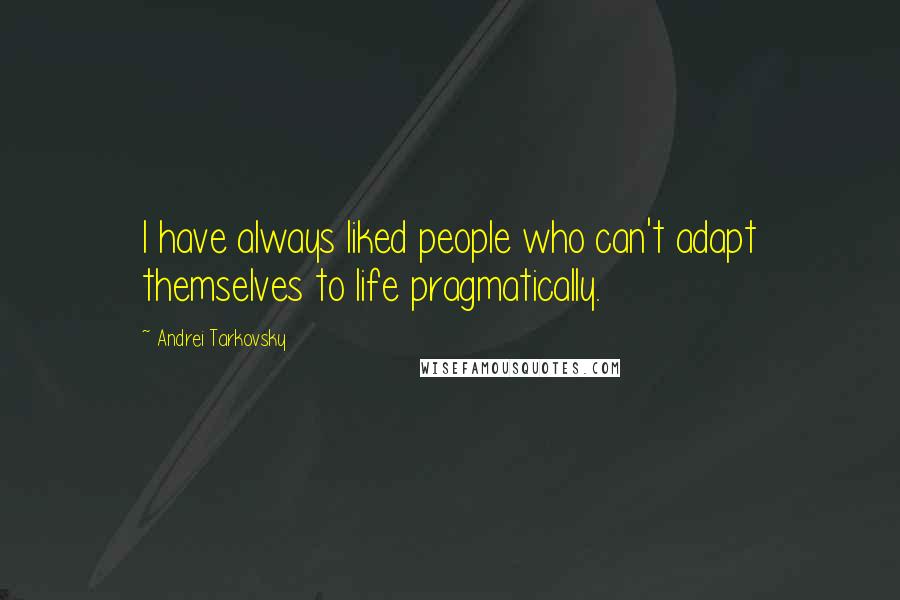 Andrei Tarkovsky Quotes: I have always liked people who can't adapt themselves to life pragmatically.