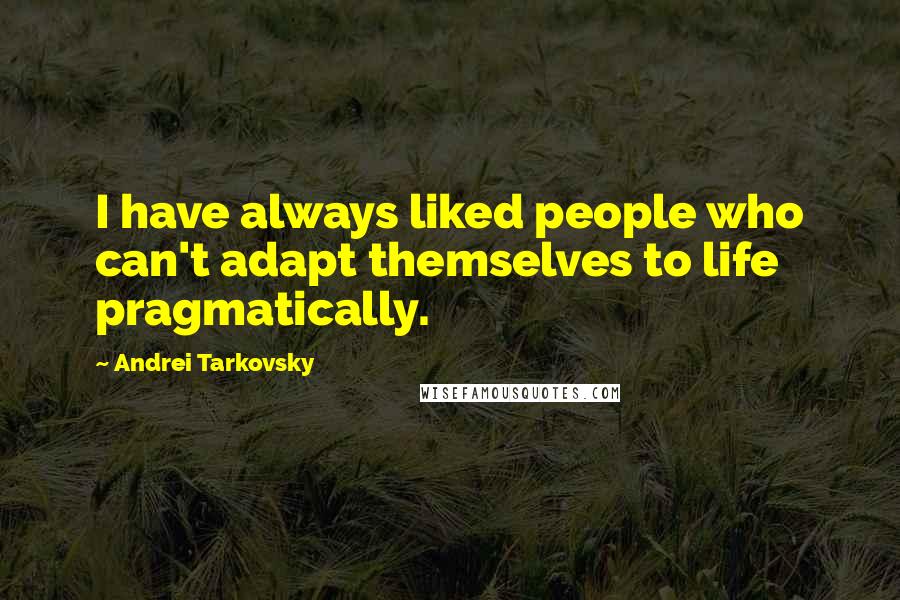 Andrei Tarkovsky Quotes: I have always liked people who can't adapt themselves to life pragmatically.