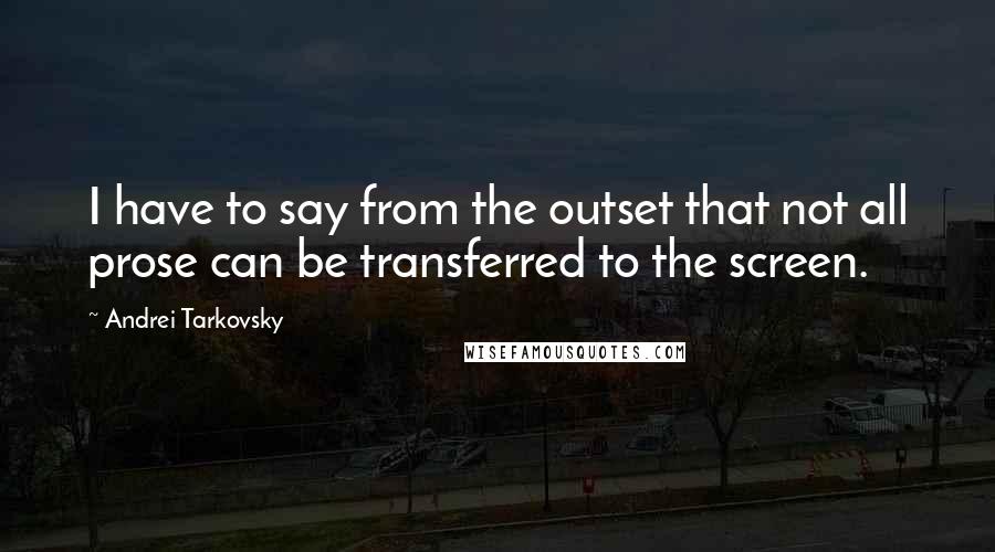 Andrei Tarkovsky Quotes: I have to say from the outset that not all prose can be transferred to the screen.