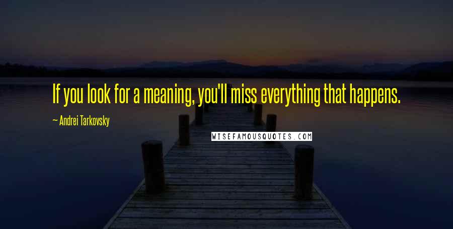 Andrei Tarkovsky Quotes: If you look for a meaning, you'll miss everything that happens.