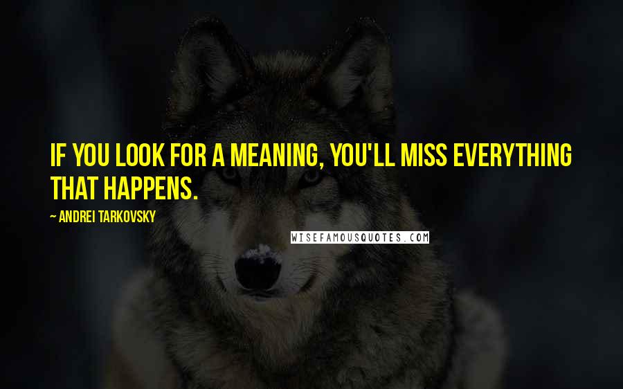 Andrei Tarkovsky Quotes: If you look for a meaning, you'll miss everything that happens.