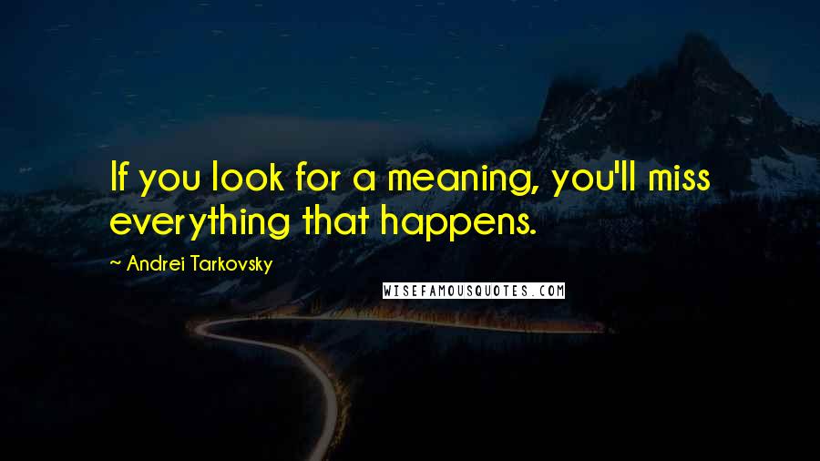 Andrei Tarkovsky Quotes: If you look for a meaning, you'll miss everything that happens.