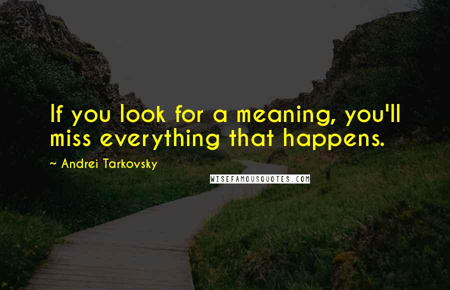 Andrei Tarkovsky Quotes: If you look for a meaning, you'll miss everything that happens.