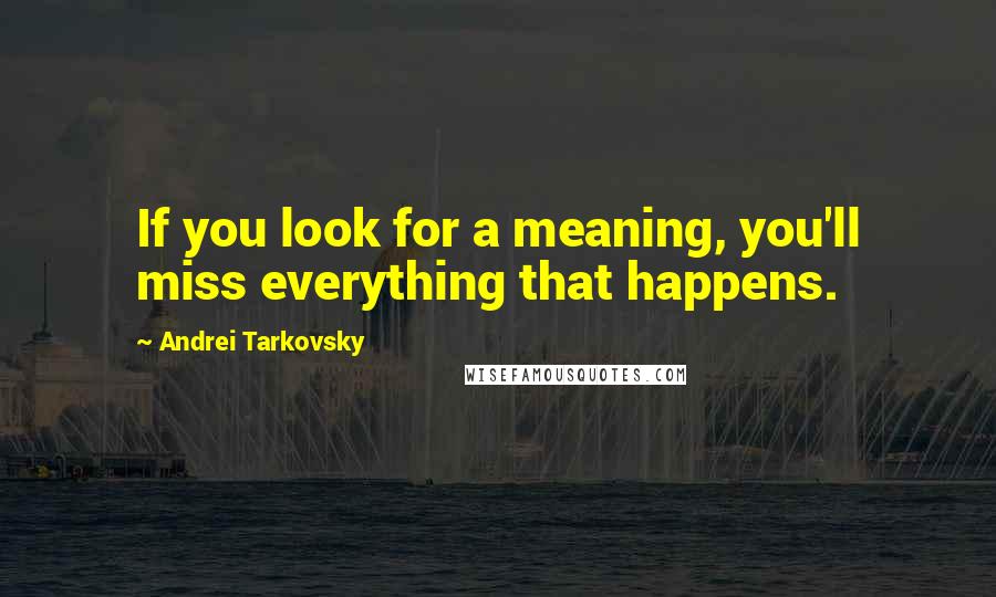 Andrei Tarkovsky Quotes: If you look for a meaning, you'll miss everything that happens.