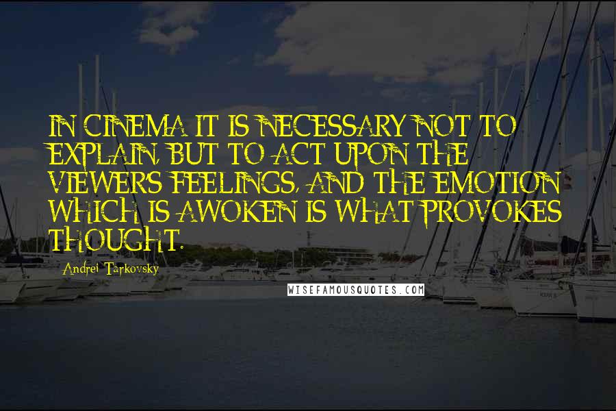 Andrei Tarkovsky Quotes: IN CINEMA IT IS NECESSARY NOT TO EXPLAIN, BUT TO ACT UPON THE VIEWER'S FEELINGS, AND THE EMOTION WHICH IS AWOKEN IS WHAT PROVOKES THOUGHT.