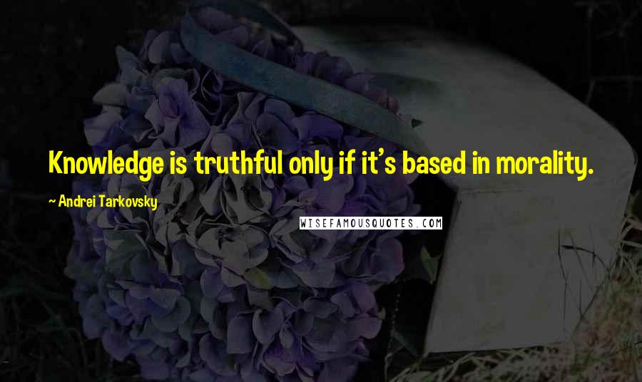 Andrei Tarkovsky Quotes: Knowledge is truthful only if it's based in morality.