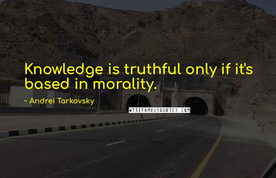 Andrei Tarkovsky Quotes: Knowledge is truthful only if it's based in morality.