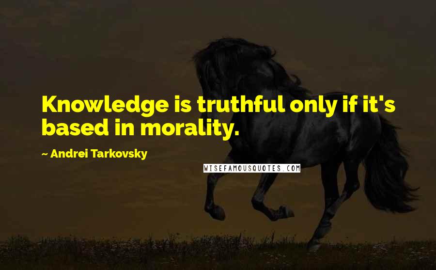 Andrei Tarkovsky Quotes: Knowledge is truthful only if it's based in morality.