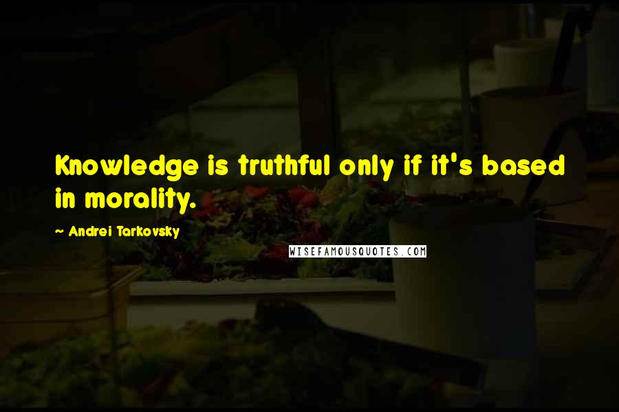 Andrei Tarkovsky Quotes: Knowledge is truthful only if it's based in morality.