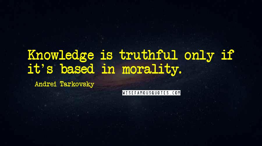 Andrei Tarkovsky Quotes: Knowledge is truthful only if it's based in morality.