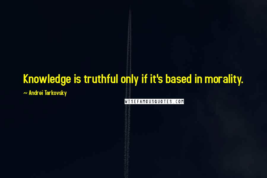 Andrei Tarkovsky Quotes: Knowledge is truthful only if it's based in morality.