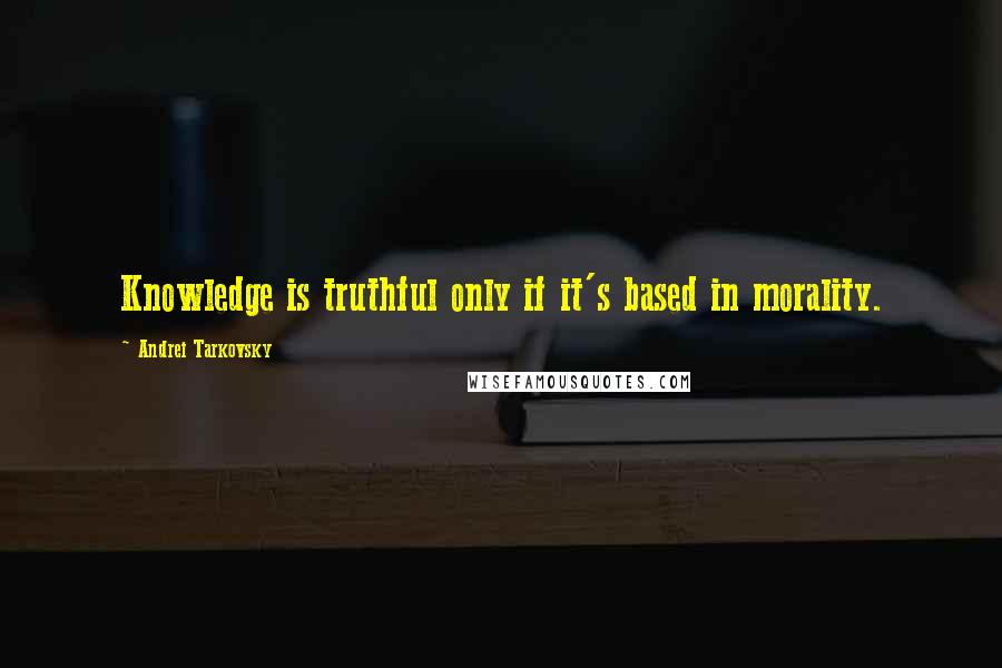 Andrei Tarkovsky Quotes: Knowledge is truthful only if it's based in morality.