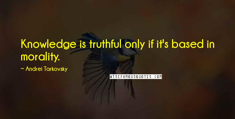 Andrei Tarkovsky Quotes: Knowledge is truthful only if it's based in morality.