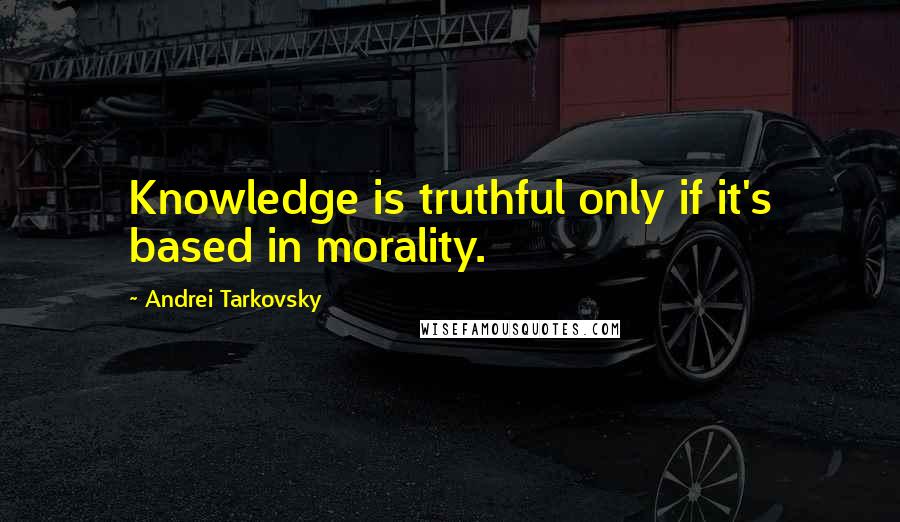 Andrei Tarkovsky Quotes: Knowledge is truthful only if it's based in morality.