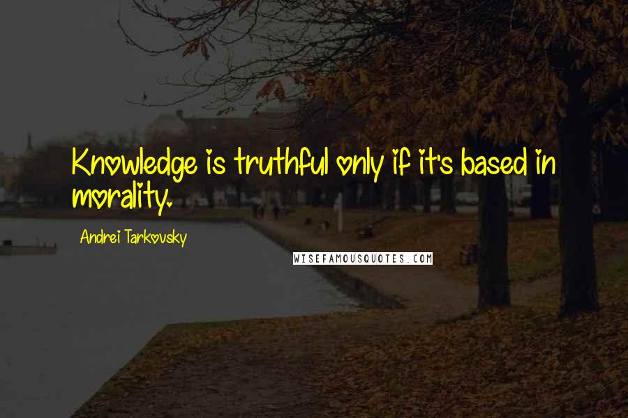 Andrei Tarkovsky Quotes: Knowledge is truthful only if it's based in morality.