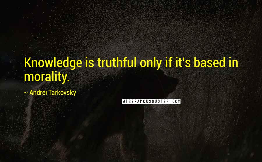 Andrei Tarkovsky Quotes: Knowledge is truthful only if it's based in morality.