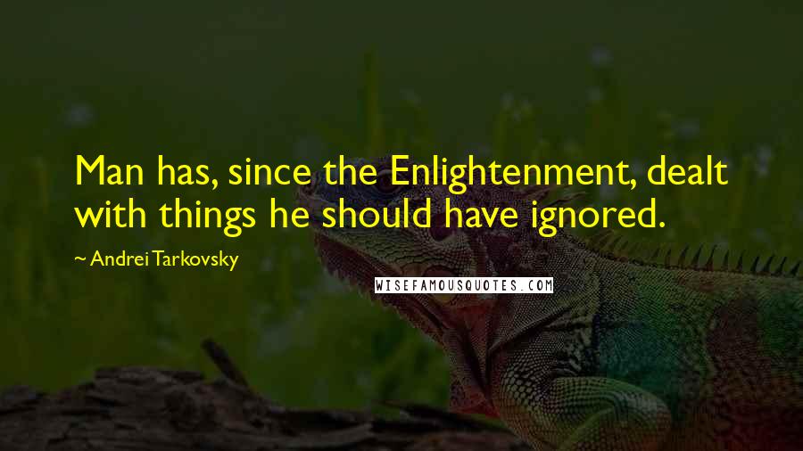 Andrei Tarkovsky Quotes: Man has, since the Enlightenment, dealt with things he should have ignored.