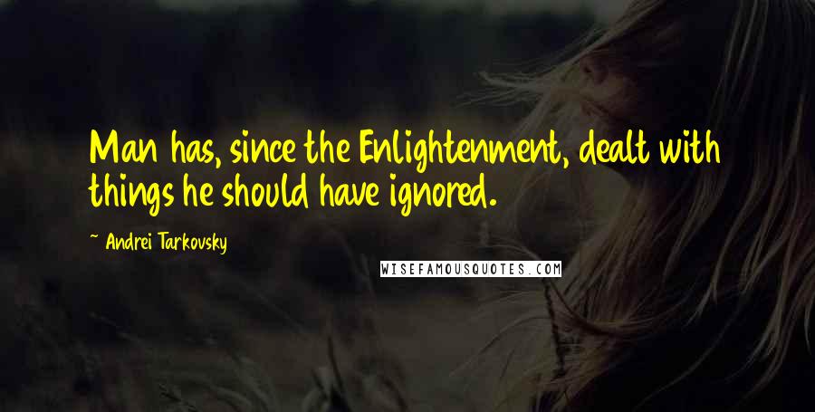Andrei Tarkovsky Quotes: Man has, since the Enlightenment, dealt with things he should have ignored.