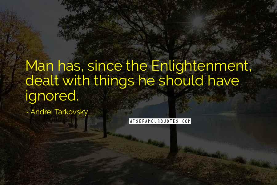 Andrei Tarkovsky Quotes: Man has, since the Enlightenment, dealt with things he should have ignored.