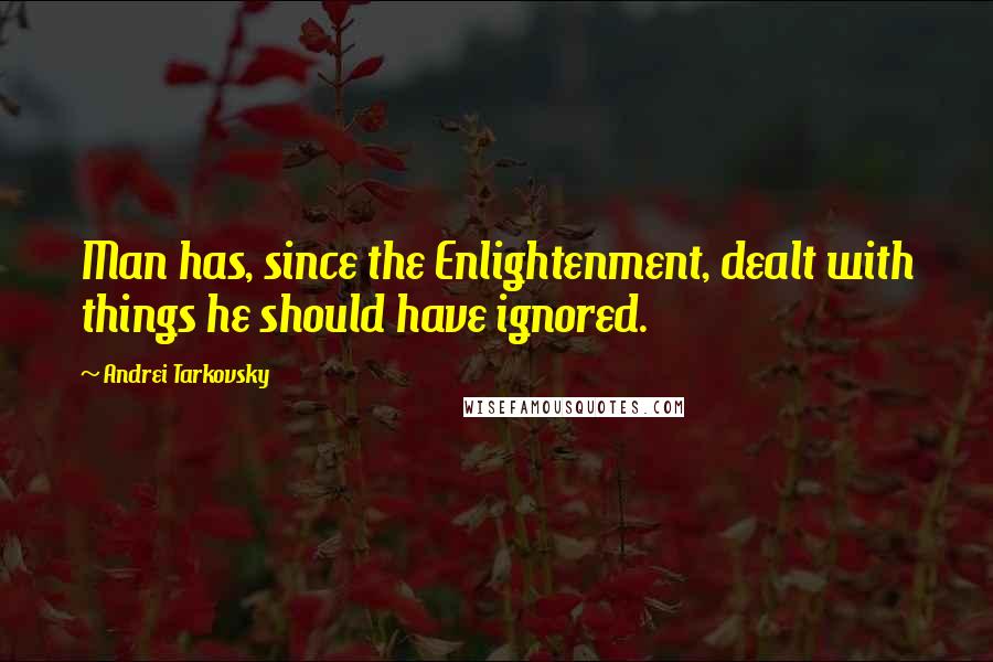 Andrei Tarkovsky Quotes: Man has, since the Enlightenment, dealt with things he should have ignored.