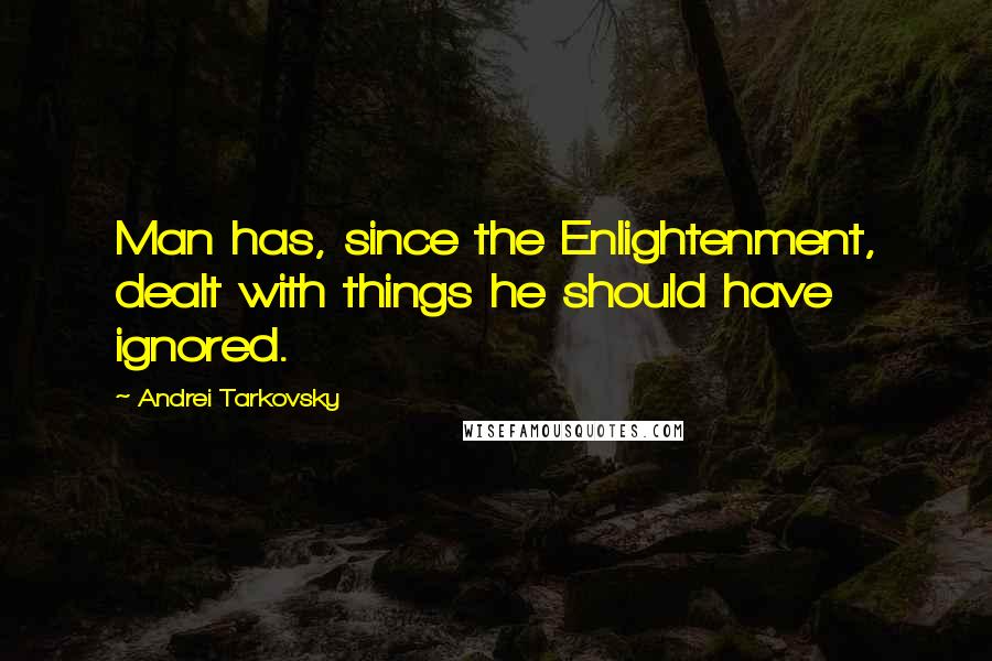 Andrei Tarkovsky Quotes: Man has, since the Enlightenment, dealt with things he should have ignored.