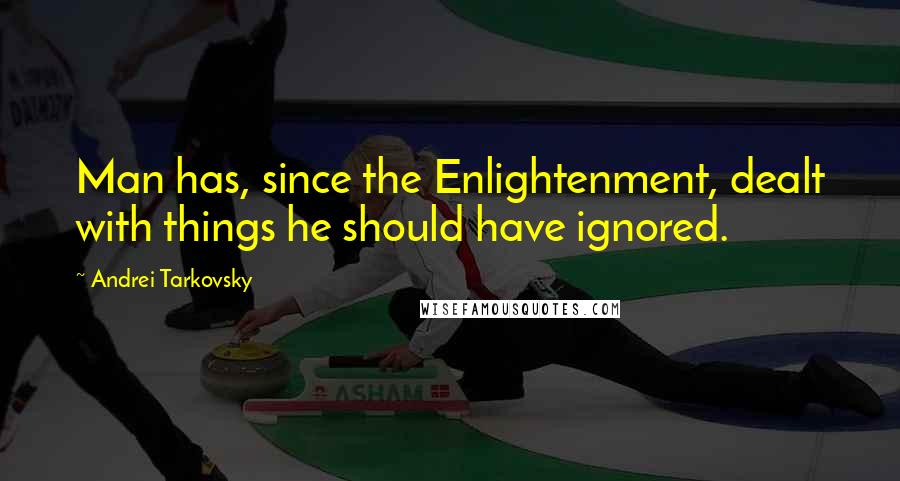 Andrei Tarkovsky Quotes: Man has, since the Enlightenment, dealt with things he should have ignored.