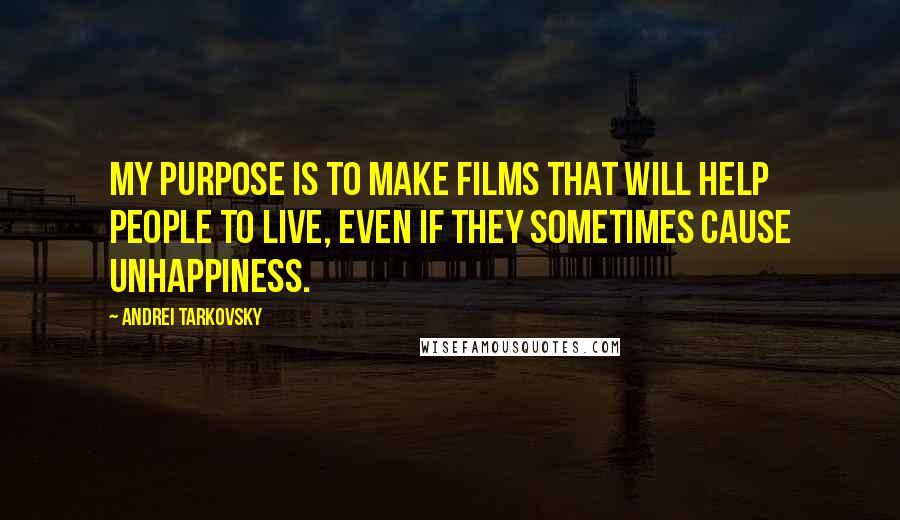 Andrei Tarkovsky Quotes: My purpose is to make films that will help people to live, even if they sometimes cause unhappiness.