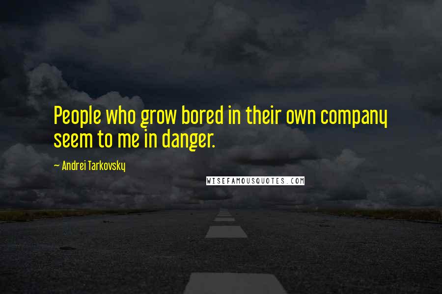 Andrei Tarkovsky Quotes: People who grow bored in their own company seem to me in danger.