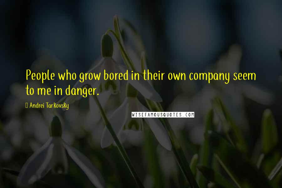 Andrei Tarkovsky Quotes: People who grow bored in their own company seem to me in danger.