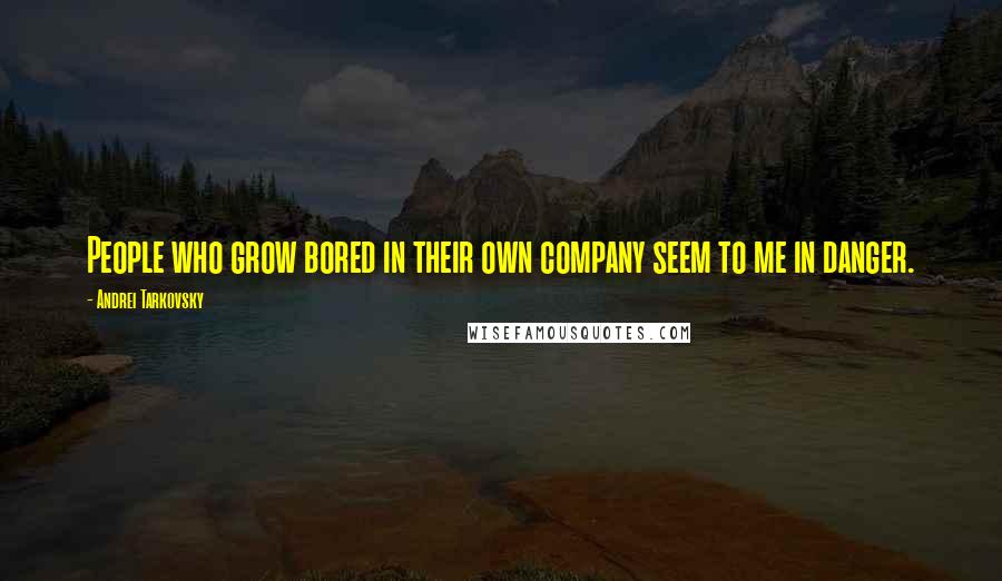 Andrei Tarkovsky Quotes: People who grow bored in their own company seem to me in danger.