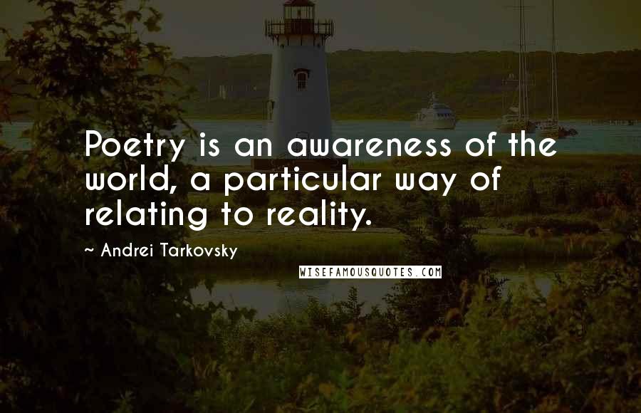 Andrei Tarkovsky Quotes: Poetry is an awareness of the world, a particular way of relating to reality.