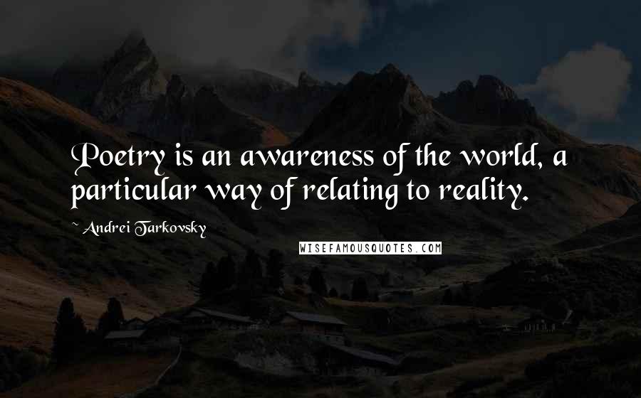 Andrei Tarkovsky Quotes: Poetry is an awareness of the world, a particular way of relating to reality.