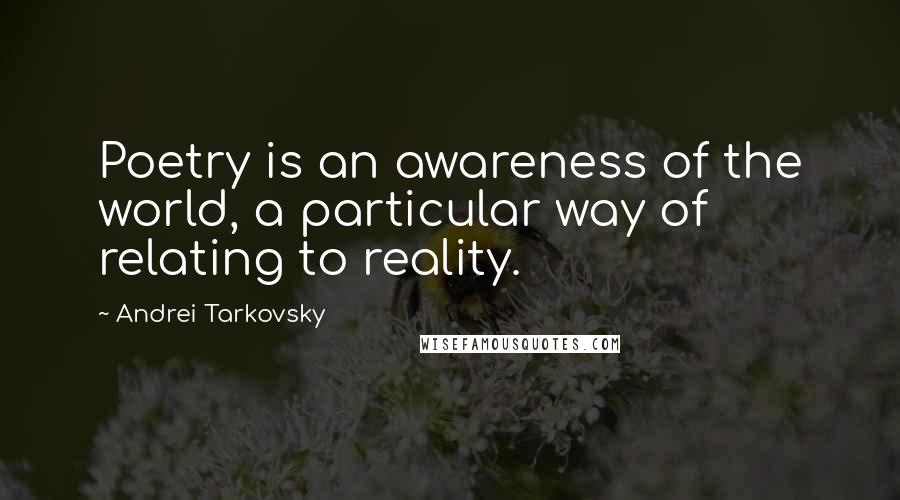 Andrei Tarkovsky Quotes: Poetry is an awareness of the world, a particular way of relating to reality.