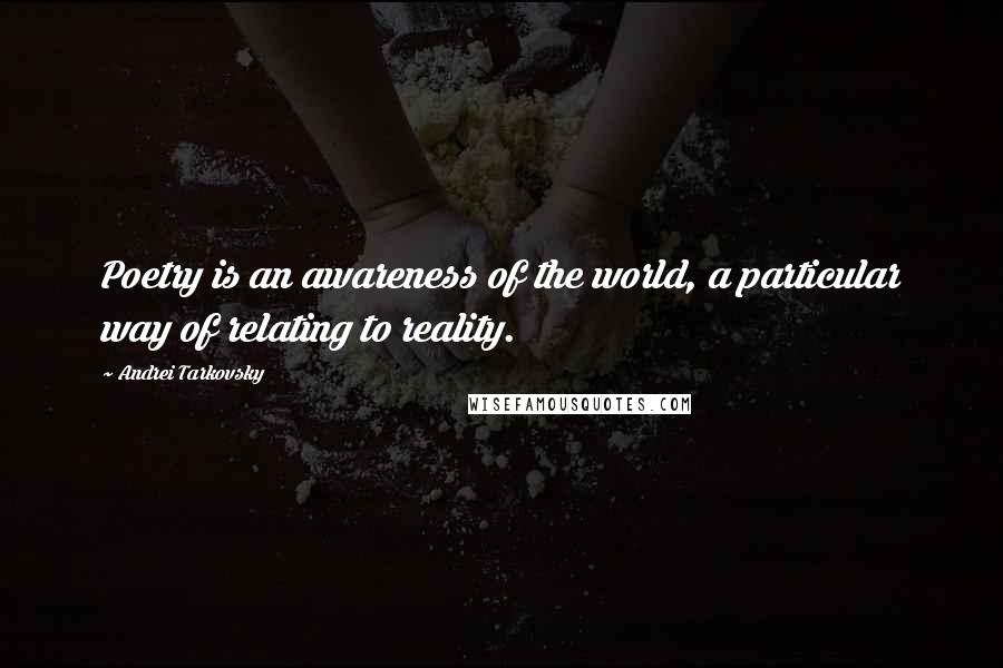 Andrei Tarkovsky Quotes: Poetry is an awareness of the world, a particular way of relating to reality.