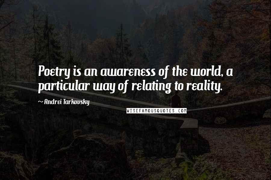 Andrei Tarkovsky Quotes: Poetry is an awareness of the world, a particular way of relating to reality.