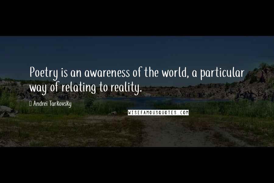 Andrei Tarkovsky Quotes: Poetry is an awareness of the world, a particular way of relating to reality.