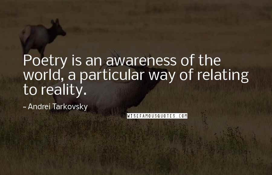 Andrei Tarkovsky Quotes: Poetry is an awareness of the world, a particular way of relating to reality.