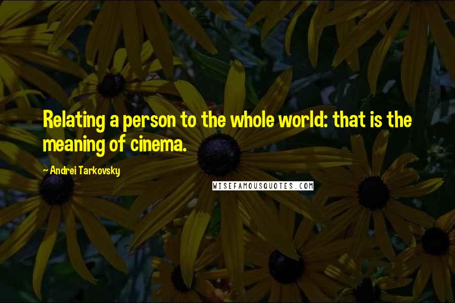 Andrei Tarkovsky Quotes: Relating a person to the whole world: that is the meaning of cinema.