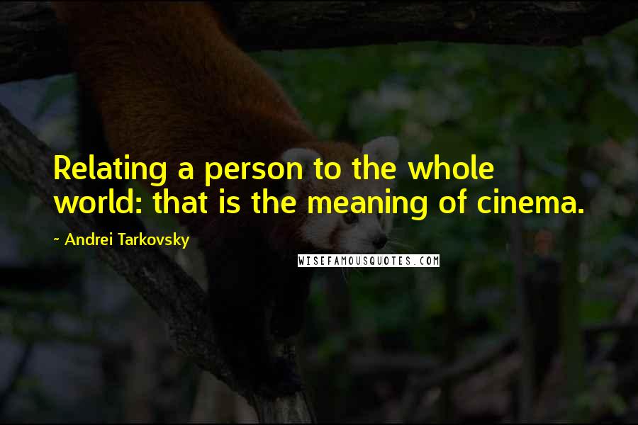 Andrei Tarkovsky Quotes: Relating a person to the whole world: that is the meaning of cinema.