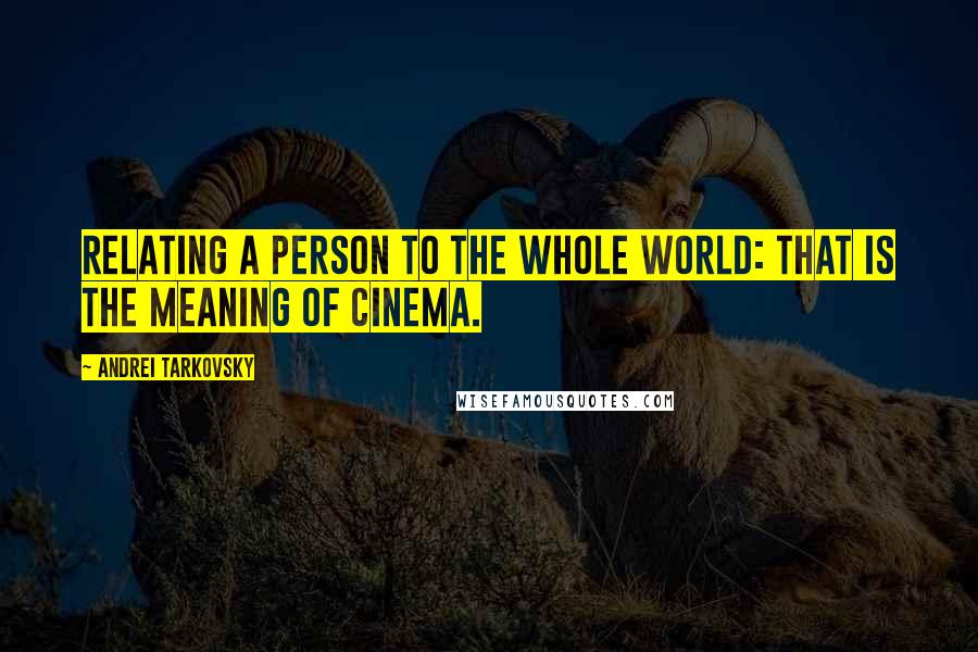 Andrei Tarkovsky Quotes: Relating a person to the whole world: that is the meaning of cinema.