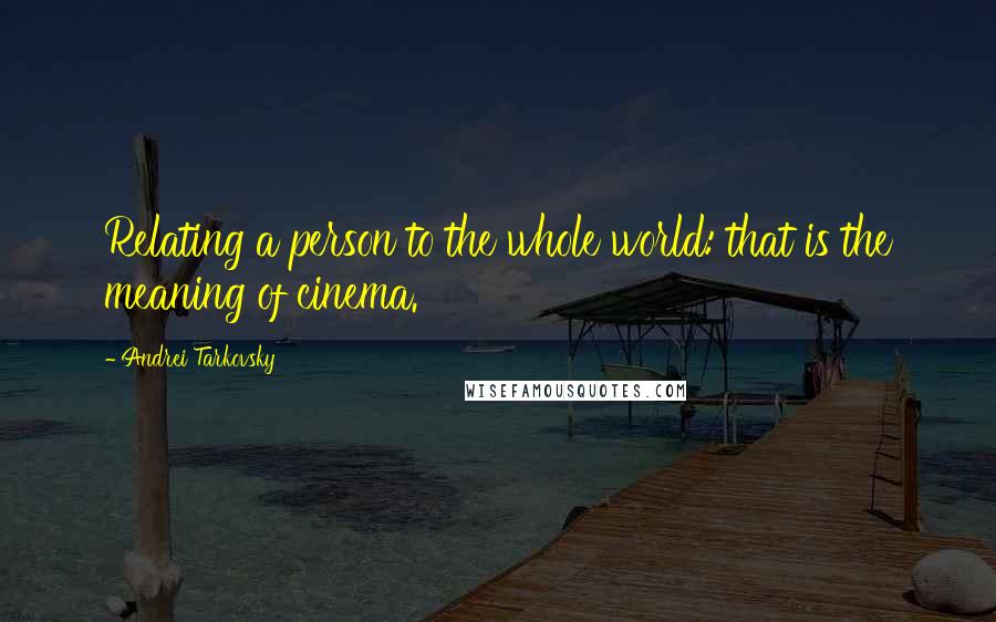 Andrei Tarkovsky Quotes: Relating a person to the whole world: that is the meaning of cinema.