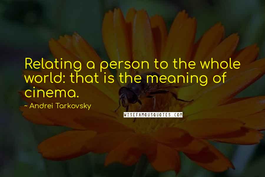 Andrei Tarkovsky Quotes: Relating a person to the whole world: that is the meaning of cinema.